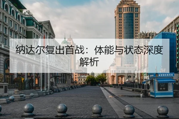 纳达尔复出首战：体能与状态深度解析